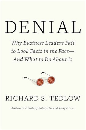 Denial: Why Business Leaders Fail to Look Facts in the Face - And What to Do About it