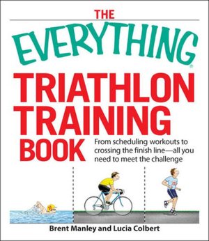 The Everything Triathlon Training Book: From scheduling workouts to crossing the finish line -- all you need to meet the challenge