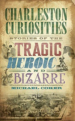 Charleston Curiosities: Stories of the Tragic, Heroic and B izarre