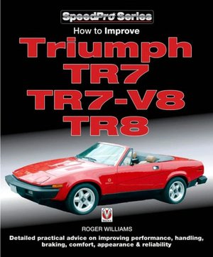 How to Improve Triumph TR7, TR7 V8, TR8: Detailed Practical Advice on Improving Performance, Handling, Braking, Comfort, Appearance & Reliability