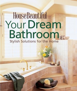 House Beautiful Your Dream Bathroom: Stylish Solutions for the Home