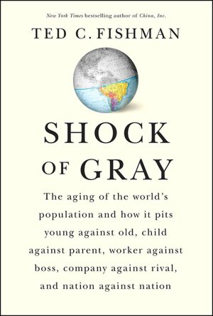 Shock of Gray: The Aging of the World's Population and How It Pits Young against Old, Child against Parent, Worker against Boss, Company against Rival, and Nation against Nation