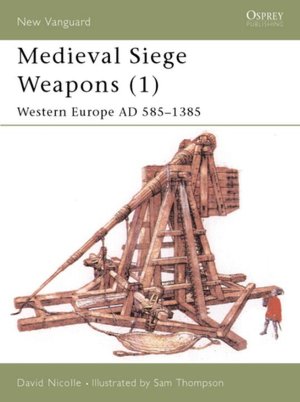 Medieval Siege Weapons (1) Western Europe AD 585-1385 (New Vanguard)