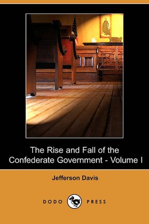 The Rise And Fall Of The Confederate Government - Volume I (Dodo Press)