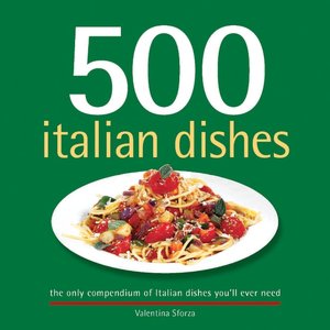500 Italian Dishes: The Only Compendium of Italian Dishes You'll Ever Need