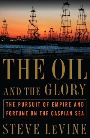 The Oil and the Glory: The Pursuit of Empire and Fortune on the Caspian Sea