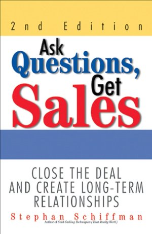 Ask Questions, Get Sales: Close the Deal and Create Long-Term Relationships