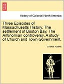 Three Episodes Of Massachusetts History. The Settlement Of Boston Bay. The Antinomian Controversy. A Study Of Church And Town Government.