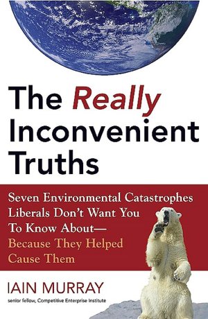 The Really Inconvenient Truths: Seven Environmental Catastrophes Liberals Don't Want You to Know about - Because They Helped Cause Them