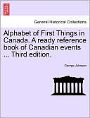 Alphabet Of First Things In Canada. A Ready Reference Book Of Canadian Events ... Third Edition.