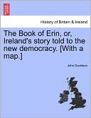 The Book Of Erin, Or, Ireland's Story Told To The New Democracy. [With A Map.]