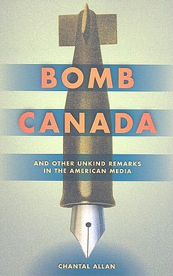 Bomb Canada: The Case for War and Other Unkind Remarks in the American Media