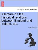 A Lecture On The Historical Relations Between England And Ireland, Etc.