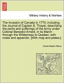 The Invasion Of Canada In 1775; Including The Journal Of Captain S. Thayer, Describing The Perils And Sufferings Of The Army Under Colonel Benedict Arnold, In Its March Through The Wilderness To Quebec