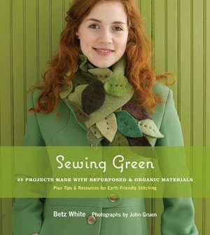 Sewing Green: 25 Projects Made with Repurposed and Organic Materials - Plus Tips and Resources for Earth-Friendly Stitching