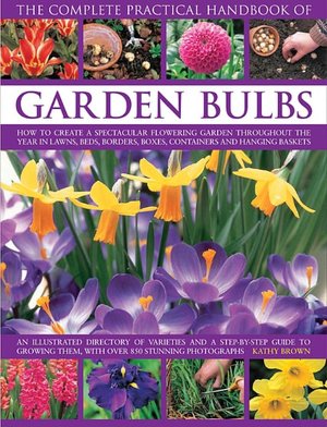 The Complete Practical Handbook of Garden Bulbs: How to Create a Spectacular Flowering Garden Throughout the Year with Bulbs, Corms, Tubers and Rhizomes