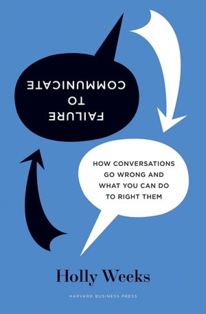 Failure to Communicate: How Conversations Go Wrong and What You Can Do to Right Them