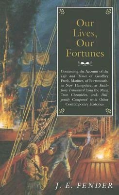 Our Lives, Our Fortunes: Continuing the Account of the Life and Times of Geoffrey Frost, Mariner, of Portsmouth, in New Hampshire, as Faithfully Translated from the Ming Tsun Chronicles and Diligently Compared with other Contemporary Histories