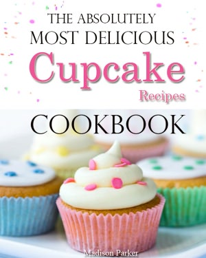The Absolutely Most Delicious Cupcake Recipes Cookbook