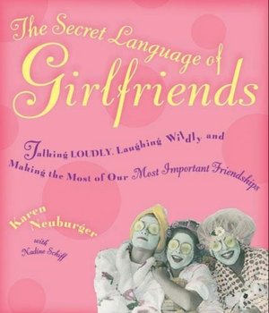 The Secret Language of Girlfriends: Talking Loudly, Laughing Wildly, and Making the Most of Our Most Important Friendships