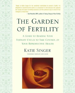 The Garden of Fertility: A Guide to Understanding Your Fertility Cycles to Take Control of Your Reproductive Health