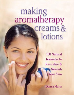 Making Aromatherapy Creams and Lotions: 101 Natural Formulas to Revitalize and Nourish Your Skin