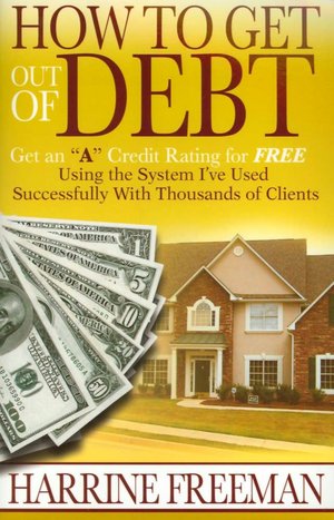 How to Get Out of Debt: Get an A Credit Rating for Free Using the System I've Used Successfully with Thousands of Clients
