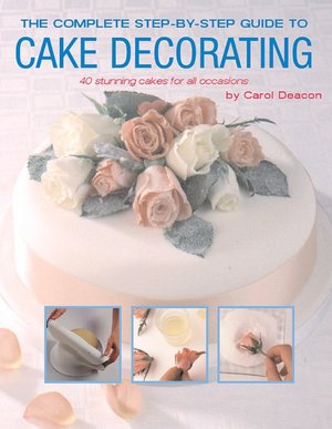 Complete Step-by-Step Guide to Cake Decorating: 40 Stunning Cakes for All Occassions