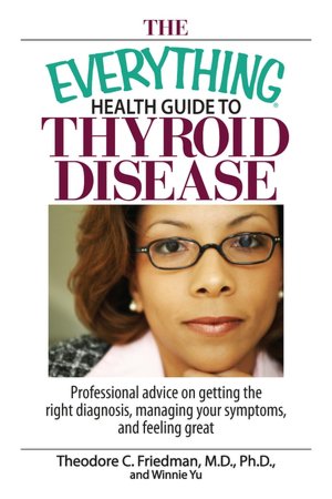 The Everything Health Guide To Thyroid Disease: Professional Advice on Getting the Right Diagnosis, Managing Your Symptoms, And Feeling Great