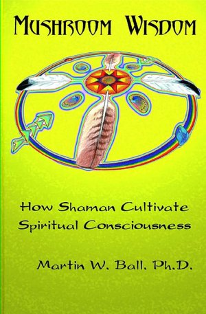 Ebook free download for mobile txt Mushroom Wisdom: How Shamans Cultivate Spiritual Consciousness ePub iBook DJVU (English literature) by Martin W. Ball 9781579510367