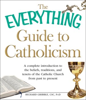 The Everything Guide to Catholicism: A complete introduction to the beliefs, traditions, and tenets of the Catholic Church from past to present