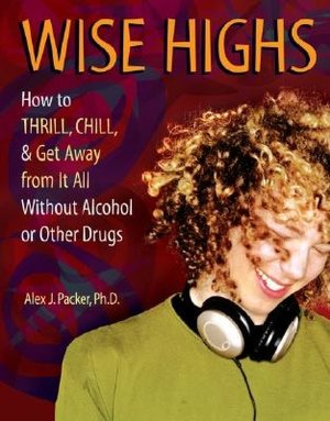 Wise Highs: How to Thrill, Chill, and Get Away from It All Without Alcohol or Other Drugs