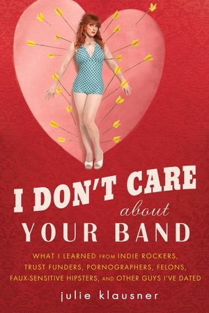 I Don't Care about Your Band: What I Learned from Indie Rockers, Trust Funders, Pornographers, Faux Sensitive Hipsters, Felons, and Other Guys I've Dated