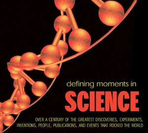 Defining Moments in Science: Over a Century of the Greatest Discoveries, Experiments, Inventions, People, Publications, and Events that Rocked the Scientific World
