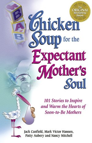 Chicken Soup for the Expectant Mother's Soul: 101 Stories to Inspire and Warm the Hearts of Soon-to-Be Mothers