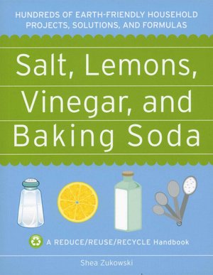 Salt, Lemons, Vinegar, and Baking Soda: Hundreds of Earth-Friendly Household Projects, Solutions, and Formulas