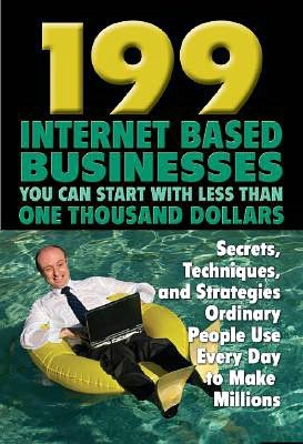199 Internet-Based Businesses You Can Start with Less Than One Thousand Dollars: Secrets, Techniques, and Strategies Ordinary People Use Every Day to Make Millions