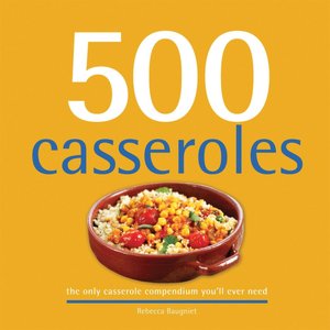 500 Casseroles: The Only Casserole Compendium You'll Ever Need