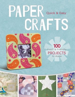 Quick & Easy Paper Crafts: 100 Fresh & Fun Projects to Make
