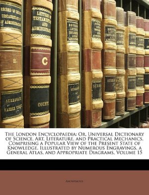 The London Encyclopaedia: Or, Universal Dictionary of Science, Art, Literature, and Practical Mechanics, Comprising a Popular View of the Present ... Atlas, and Appropriate Diagrams, Volume 15 Anonymous