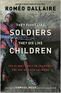 They Fight Like Soldiers, They Die Like Children: The Global Quest to Eradicate the Use of Child Soldiers