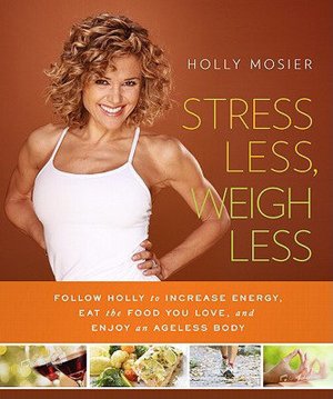 Stress Less, Weigh Less: Follow Holly to Increase Energy, Eat the Food You Love, and Enjoy an Ageless Body