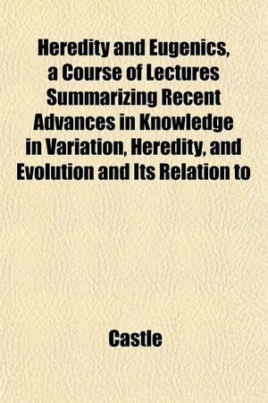 Heredity and Eugenics, a Course of Lectures Summarizing Recent Advances in Knowledge in Variation, Heredity, and Evolution and Its Relation to