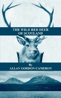 Wild Red Deer of Scotland: Notes from an Island Forest on Deer, Deer Stalking, and Deer Forests in the Scottish Highlands