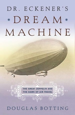 Dr. Eckener's Dream Machine: The Great Zeppelin and the Dawn of Air Travel