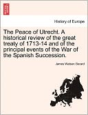 The Peace Of Utrecht. A Historical Review Of The Great Treaty Of 1713-14 And Of The Principal Events Of The War Of The Spanish Succession.