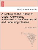 A Lecture On The Pursuit Of Useful Knowledge, Addressed To The Commercial And Labouring Classes.