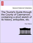 The Tourist's Guide Through The County Of Caernarvon; Containing A Short Sketch Of Its History, Antiquities, Etc.