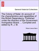 The Colony Of Natal. An Account Of The Characteristics And Capabilities Of This British Dependency. Published Under The Direction Of The Government Immigration Board. ... Compiled And Edited By R. J. M.