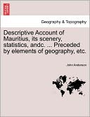 Descriptive Account Of Mauritius, Its Scenery, Statistics, Andc. ... Preceded By Elements Of Geography, Etc.